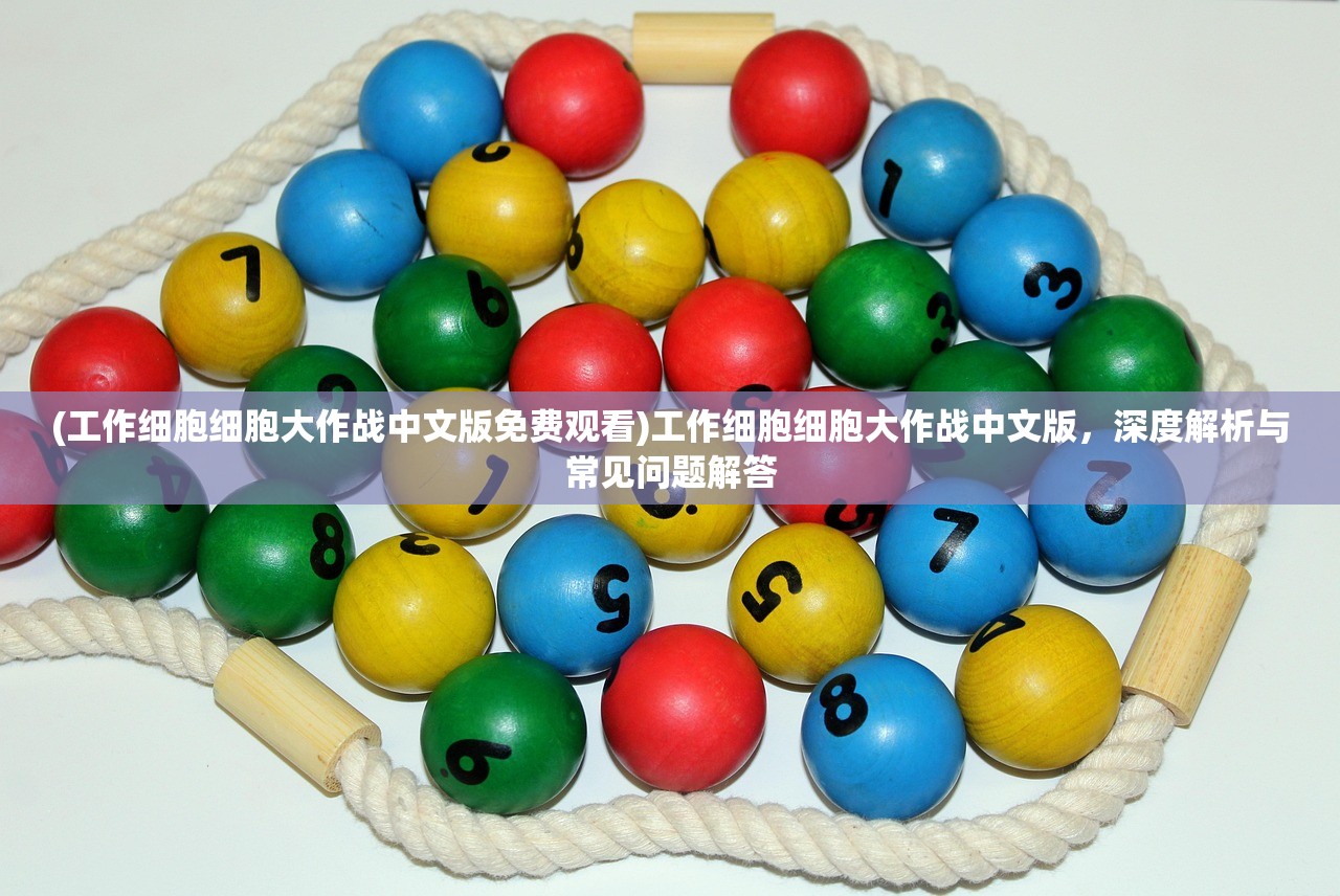 (工作细胞细胞大作战中文版免费观看)工作细胞细胞大作战中文版，深度解析与常见问题解答
