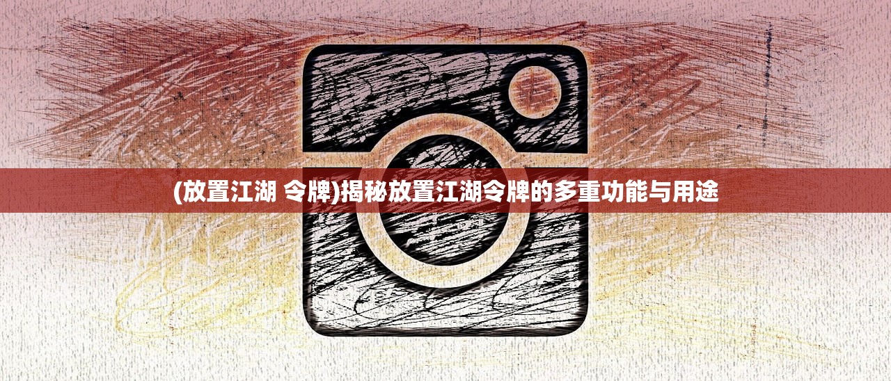 (放置江湖 令牌)揭秘放置江湖令牌的多重功能与用途
