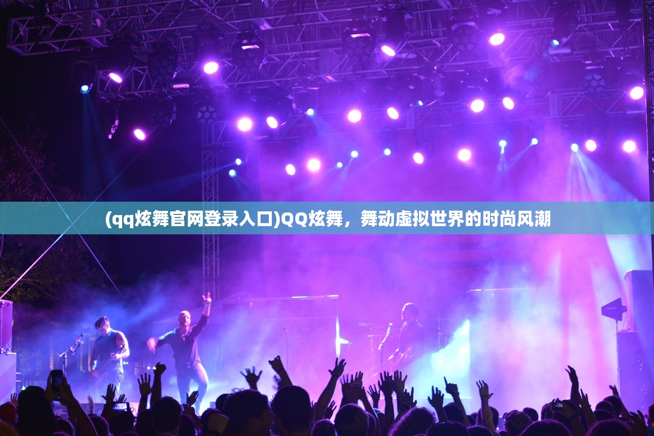 (qq炫舞官网登录入口)QQ炫舞，舞动虚拟世界的时尚风潮