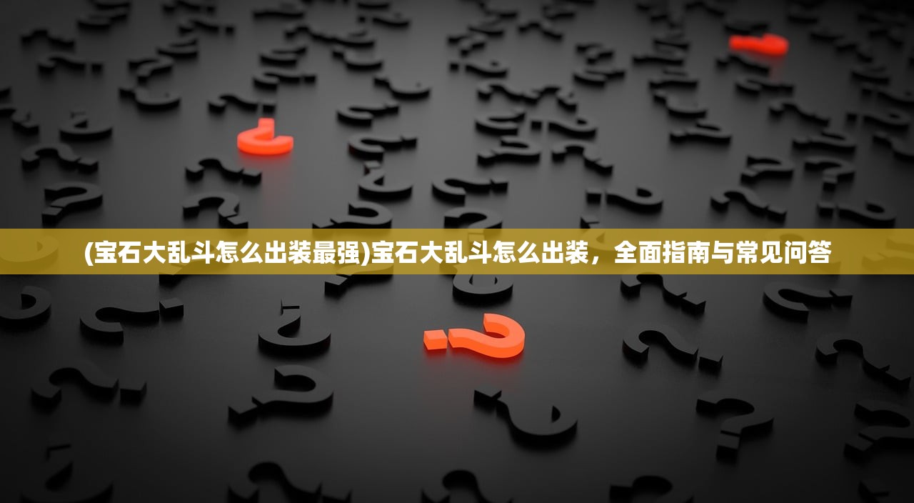 (宝石大乱斗怎么出装最强)宝石大乱斗怎么出装，全面指南与常见问答