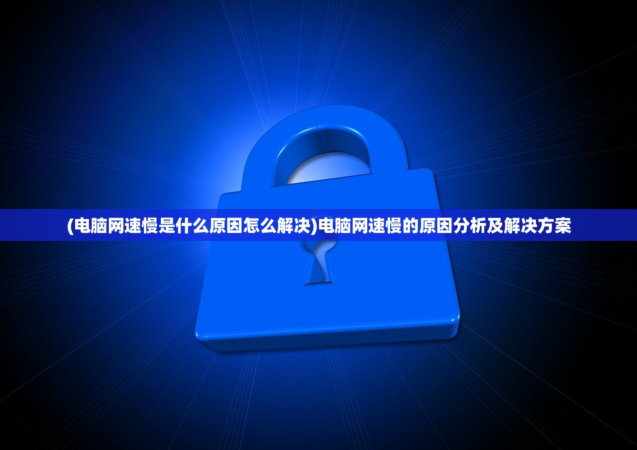 (电脑网速慢是什么原因怎么解决)电脑网速慢的原因分析及解决方案