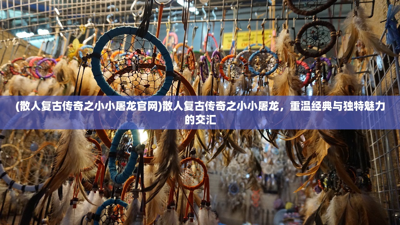 (散人复古传奇之小小屠龙官网)散人复古传奇之小小屠龙，重温经典与独特魅力的交汇