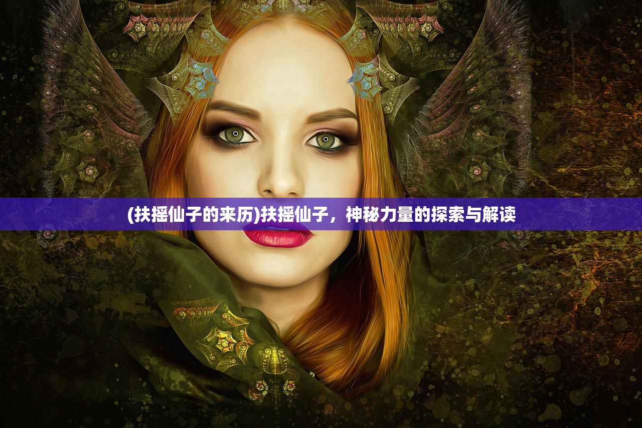 (扶摇仙子的来历)扶摇仙子，神秘力量的探索与解读