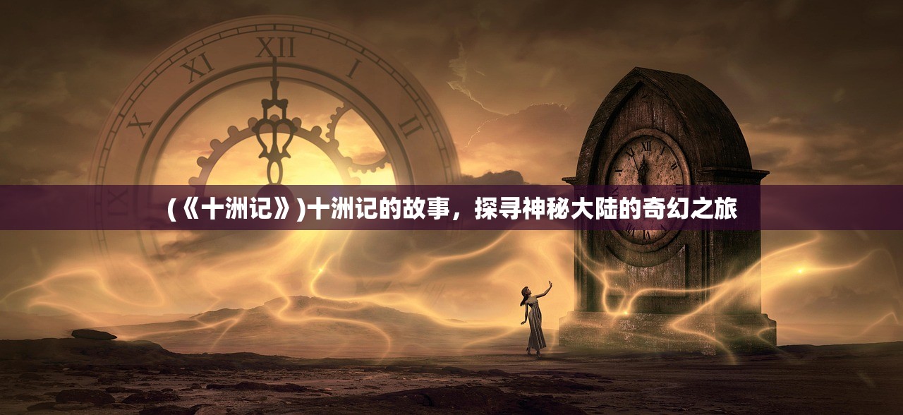 (《十洲记》)十洲记的故事，探寻神秘大陆的奇幻之旅