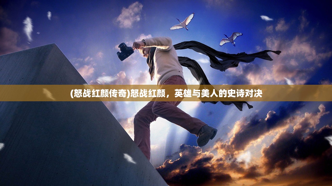 (怒战红颜传奇)怒战红颜，英雄与美人的史诗对决