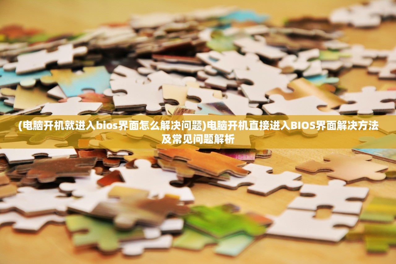 (电脑开机就进入bios界面怎么解决问题)电脑开机直接进入BIOS界面解决方法及常见问题解析