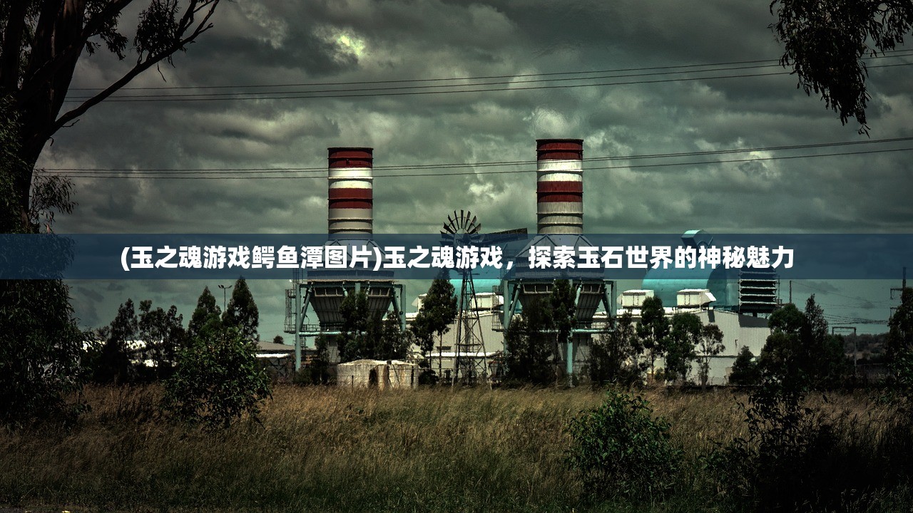 (玉之魂游戏鳄鱼潭图片)玉之魂游戏，探索玉石世界的神秘魅力