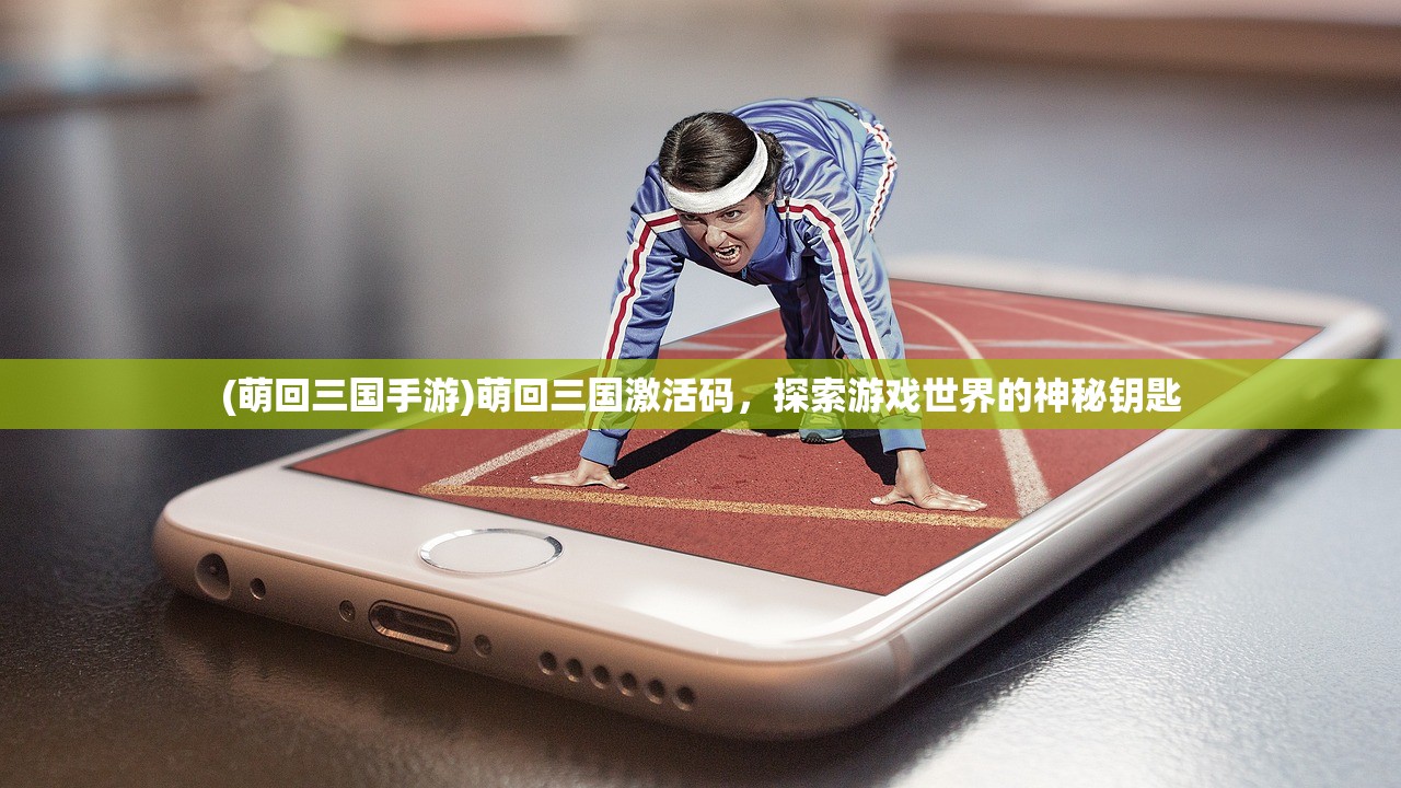 (萌回三国手游)萌回三国激活码，探索游戏世界的神秘钥匙