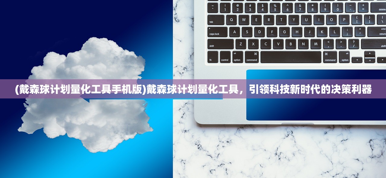 (戴森球计划量化工具手机版)戴森球计划量化工具，引领科技新时代的决策利器