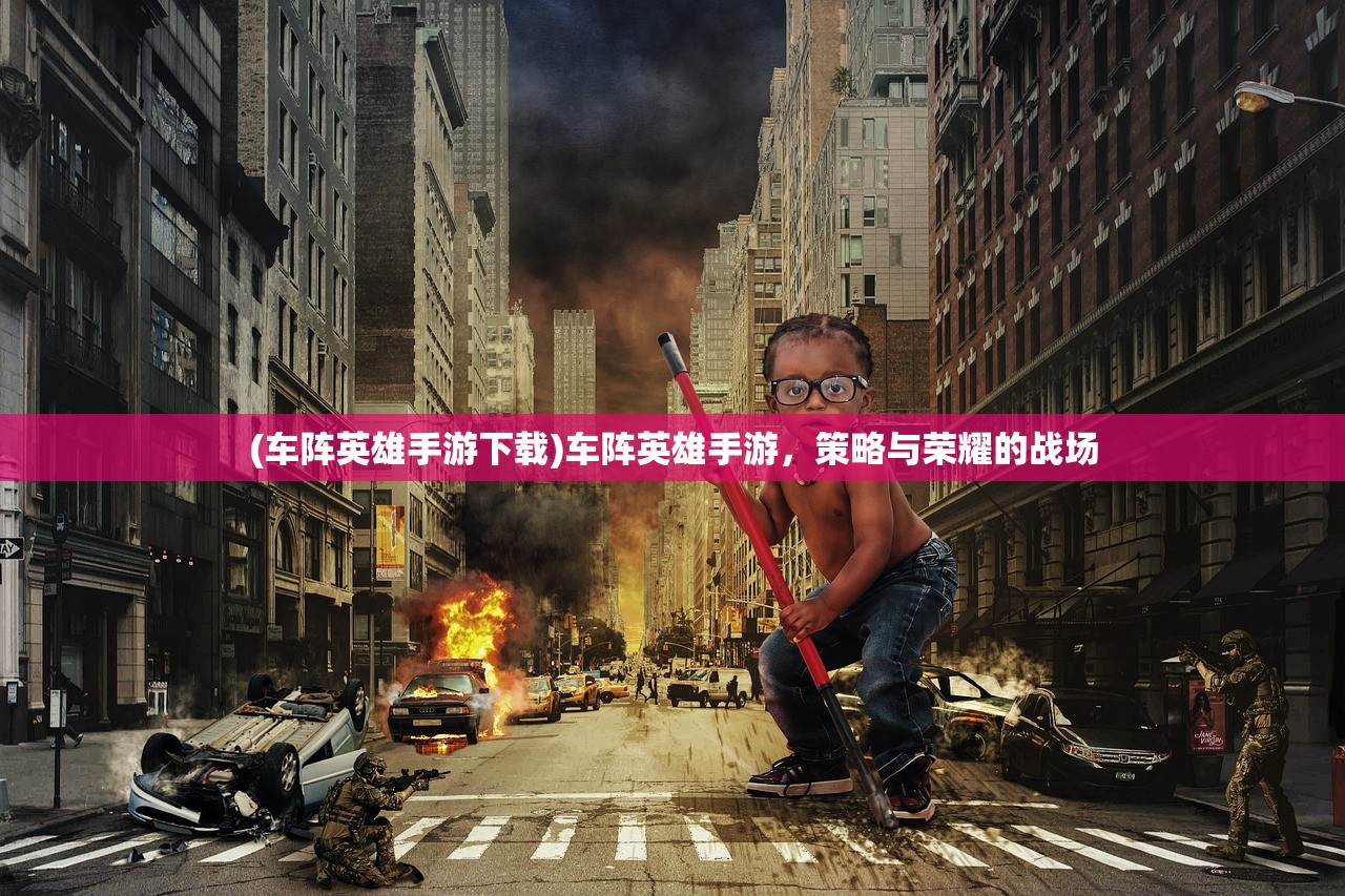 (车阵英雄手游下载)车阵英雄手游，策略与荣耀的战场