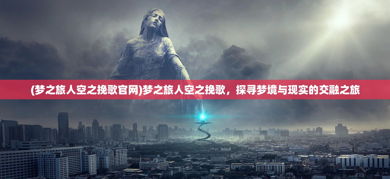 (梦之旅人空之挽歌官网)梦之旅人空之挽歌，探寻梦境与现实的交融之旅