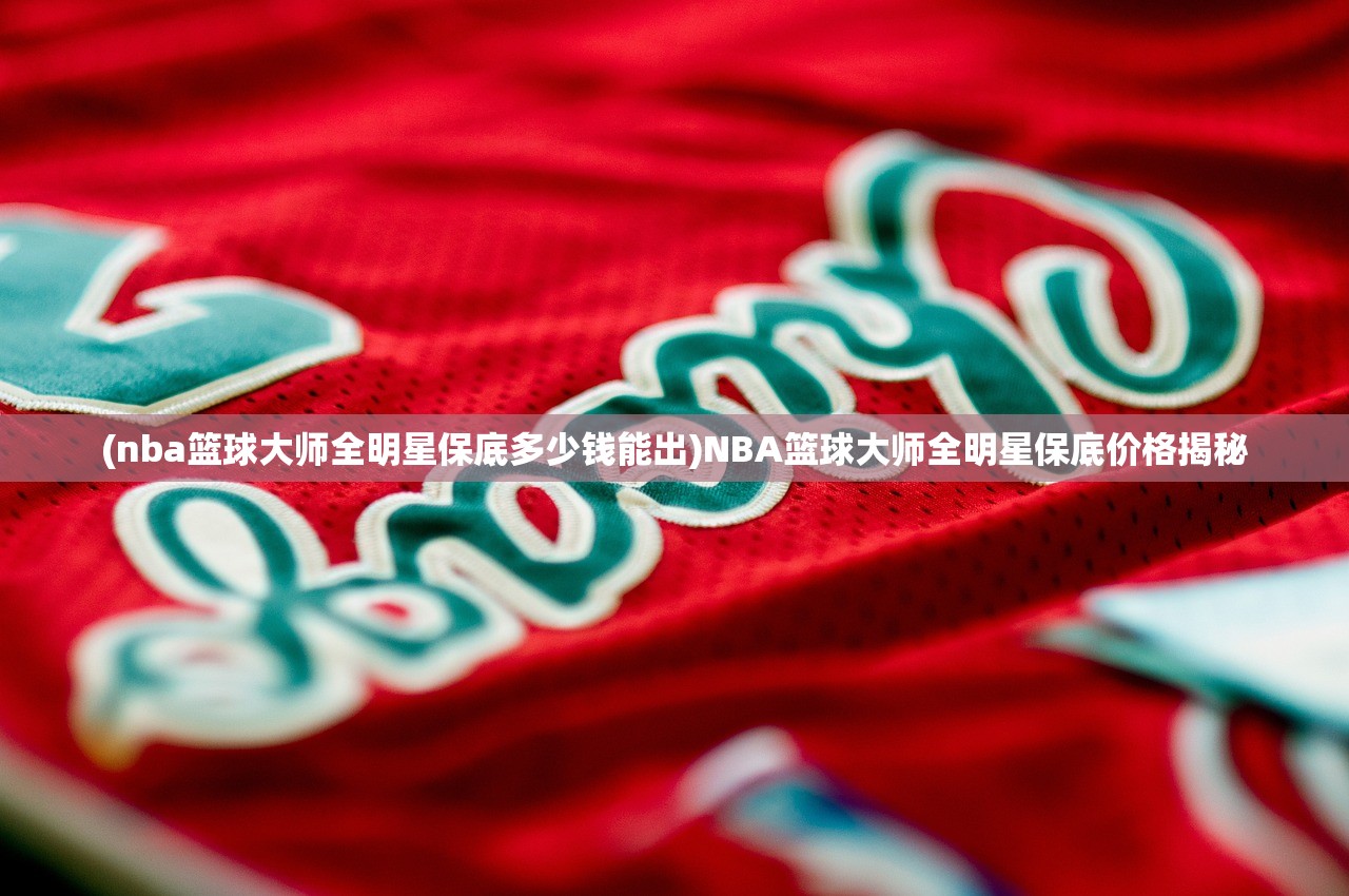 (nba篮球大师全明星保底多少钱能出)NBA篮球大师全明星保底价格揭秘