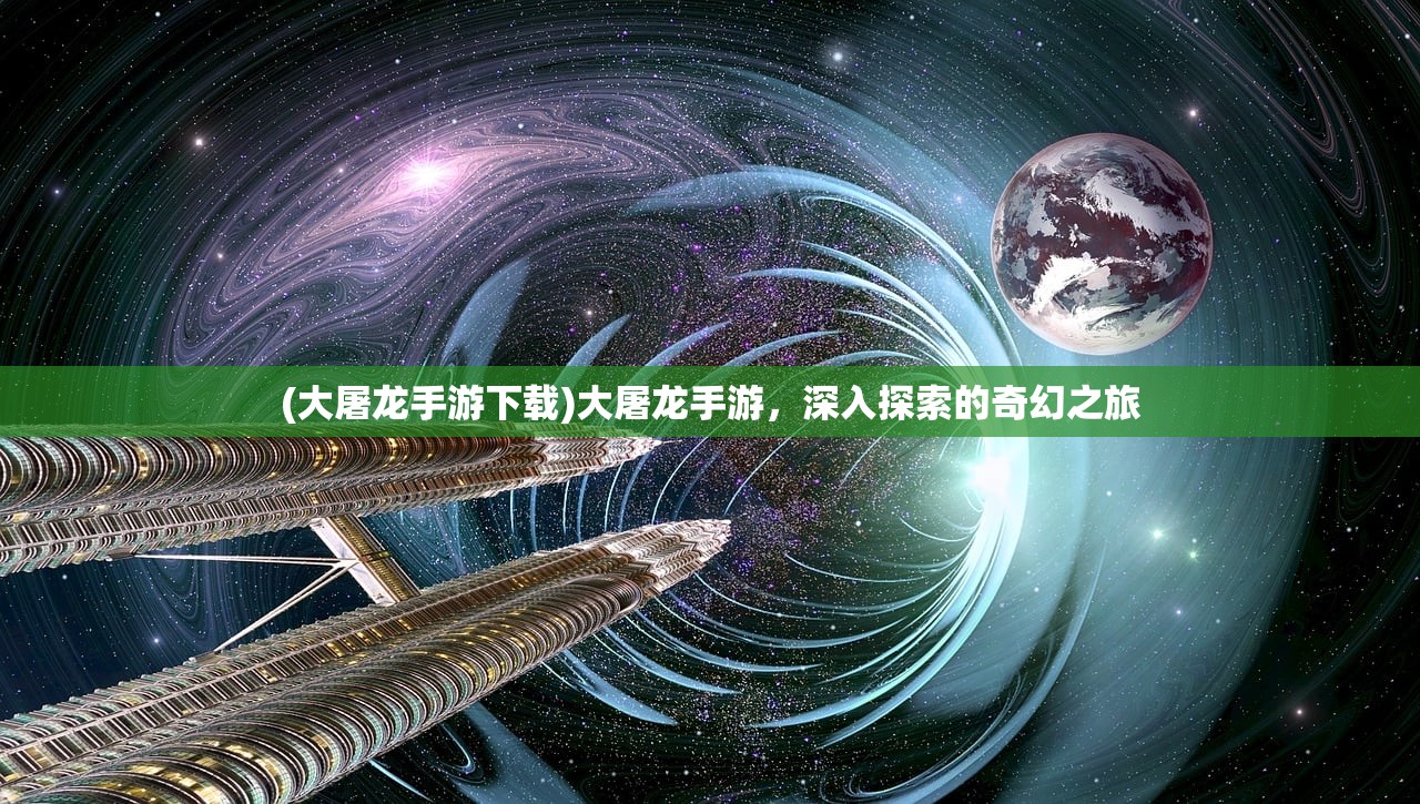 (大屠龙手游下载)大屠龙手游，深入探索的奇幻之旅