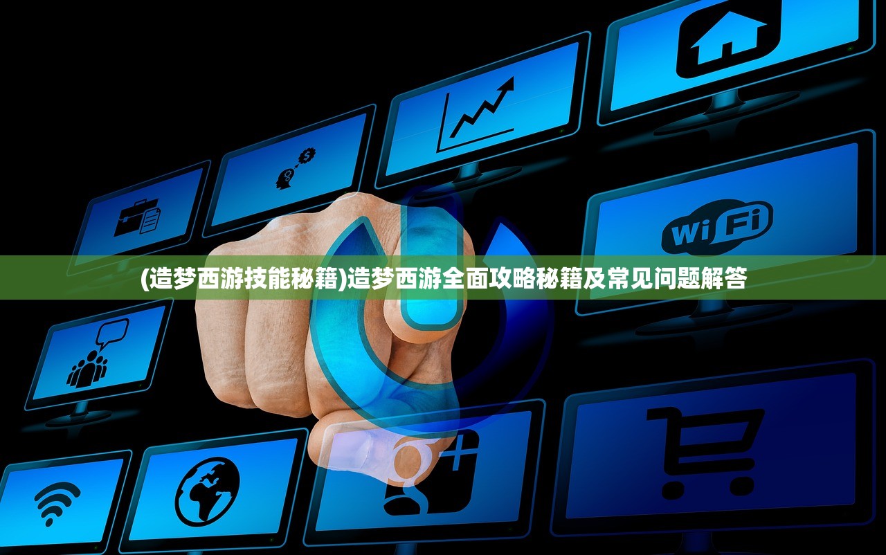 (造梦西游技能秘籍)造梦西游全面攻略秘籍及常见问题解答