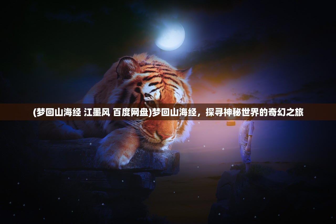 (梦回山海经 江墨风 百度网盘)梦回山海经，探寻神秘世界的奇幻之旅