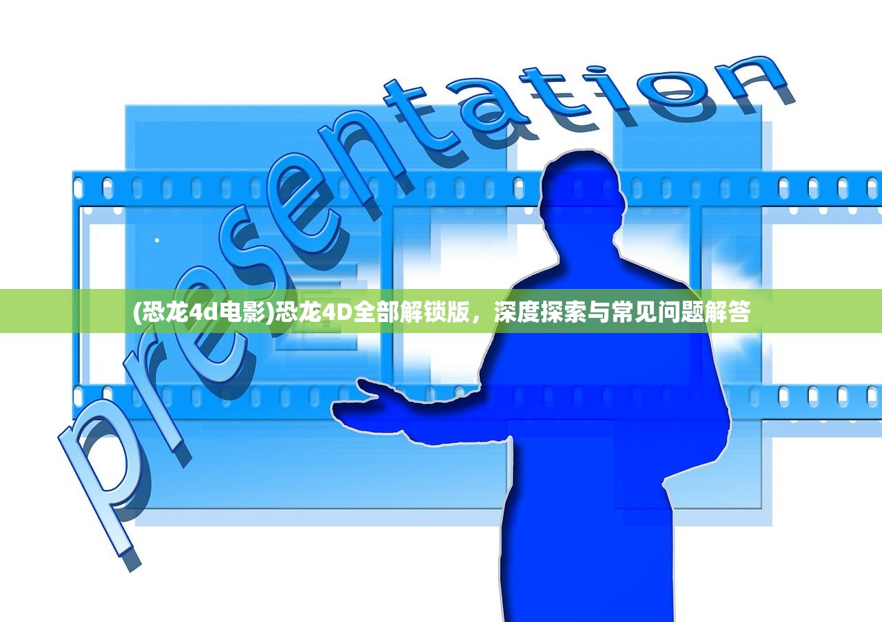 (恐龙4d电影)恐龙4D全部解锁版，深度探索与常见问题解答