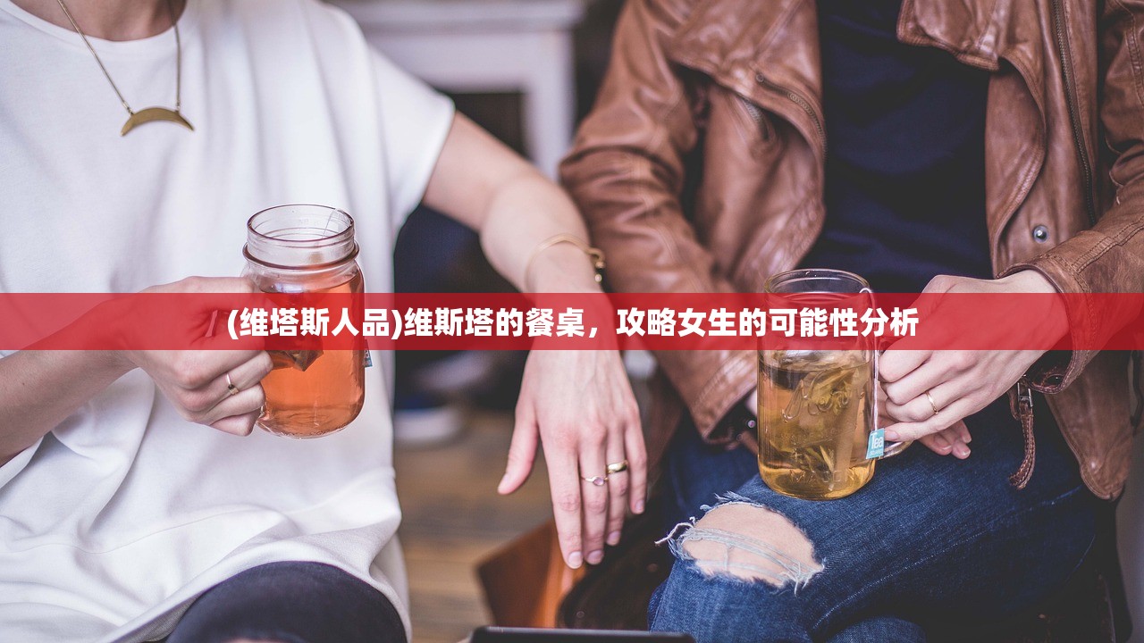 (维塔斯人品)维斯塔的餐桌，攻略女生的可能性分析