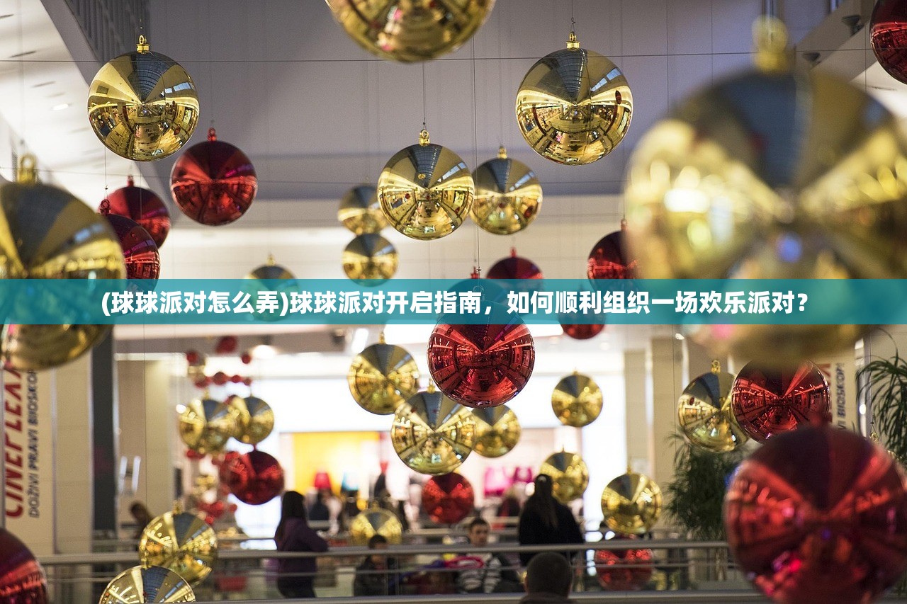 (球球派对怎么弄)球球派对开启指南，如何顺利组织一场欢乐派对？