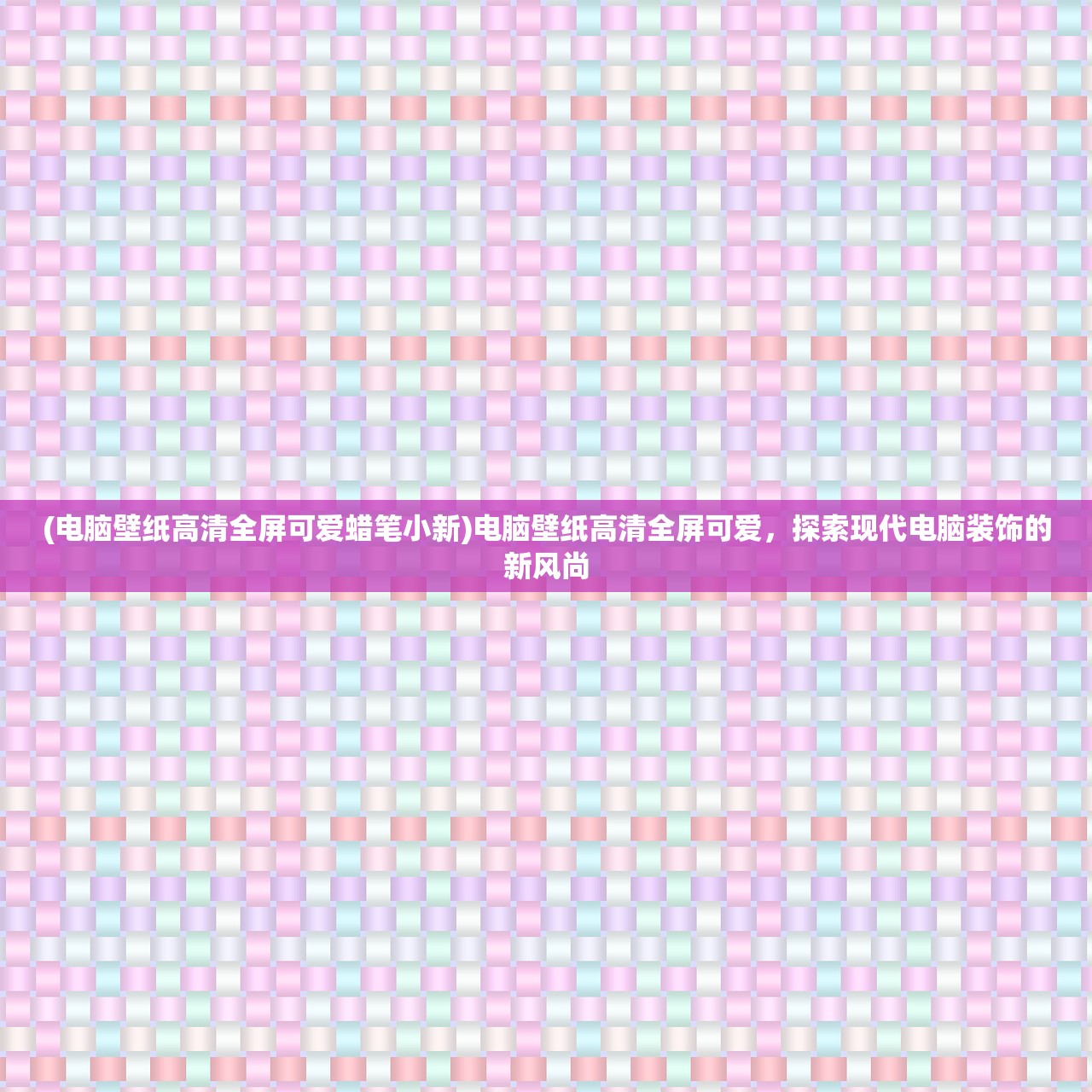 (电脑壁纸高清全屏可爱蜡笔小新)电脑壁纸高清全屏可爱，探索现代电脑装饰的新风尚