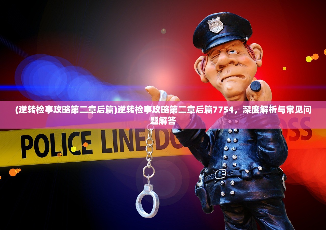 (逆转检事攻略第二章后篇)逆转检事攻略第二章后篇7754，深度解析与常见问题解答