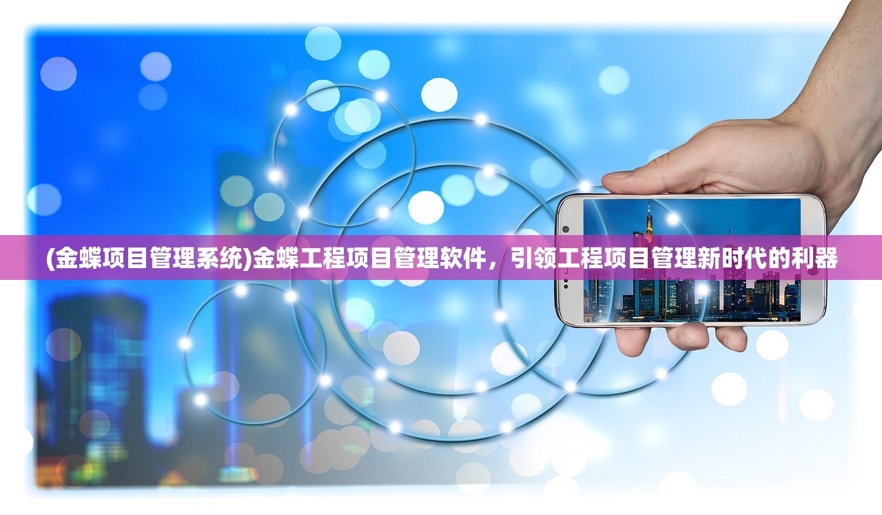 (金蝶项目管理系统)金蝶工程项目管理软件，引领工程项目管理新时代的利器
