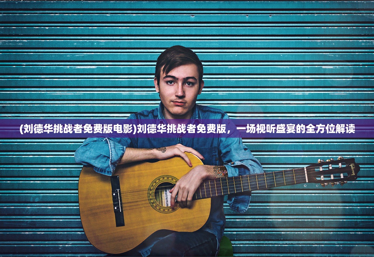 (刘德华挑战者免费版电影)刘德华挑战者免费版，一场视听盛宴的全方位解读