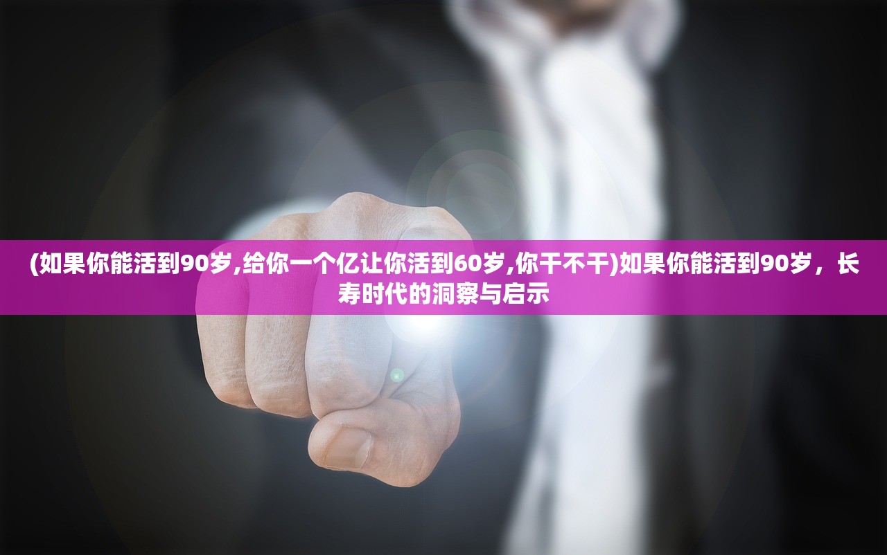 (如果你能活到90岁,给你一个亿让你活到60岁,你干不干)如果你能活到90岁，长寿时代的洞察与启示