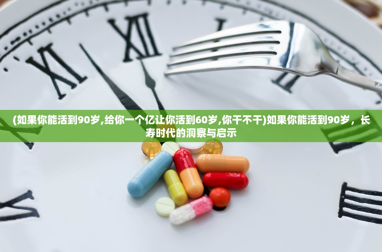 (如果你能活到90岁,给你一个亿让你活到60岁,你干不干)如果你能活到90岁，长寿时代的洞察与启示