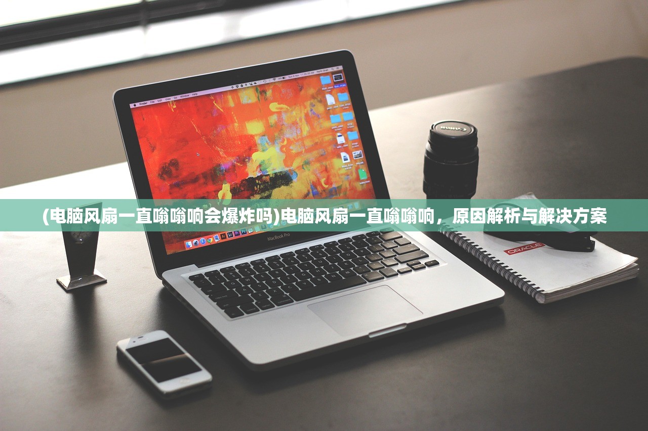 (电脑风扇一直嗡嗡响会爆炸吗)电脑风扇一直嗡嗡响，原因解析与解决方案