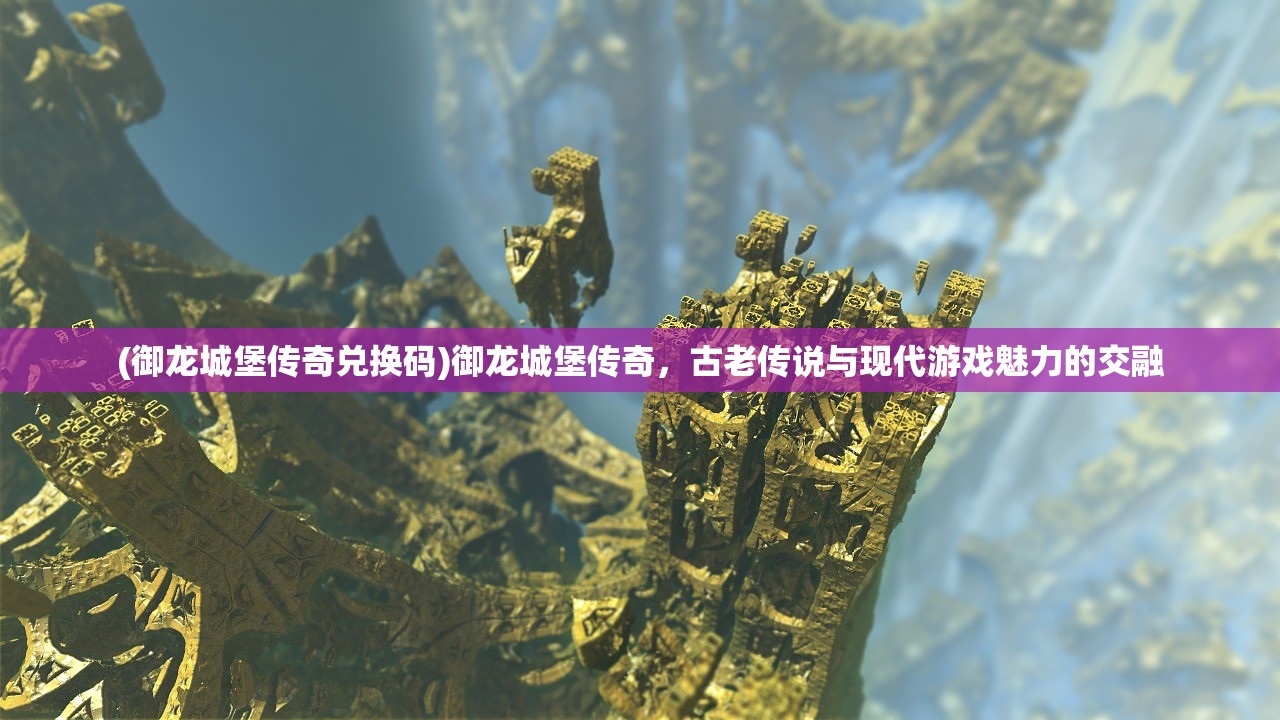 (御龙城堡传奇兑换码)御龙城堡传奇，古老传说与现代游戏魅力的交融