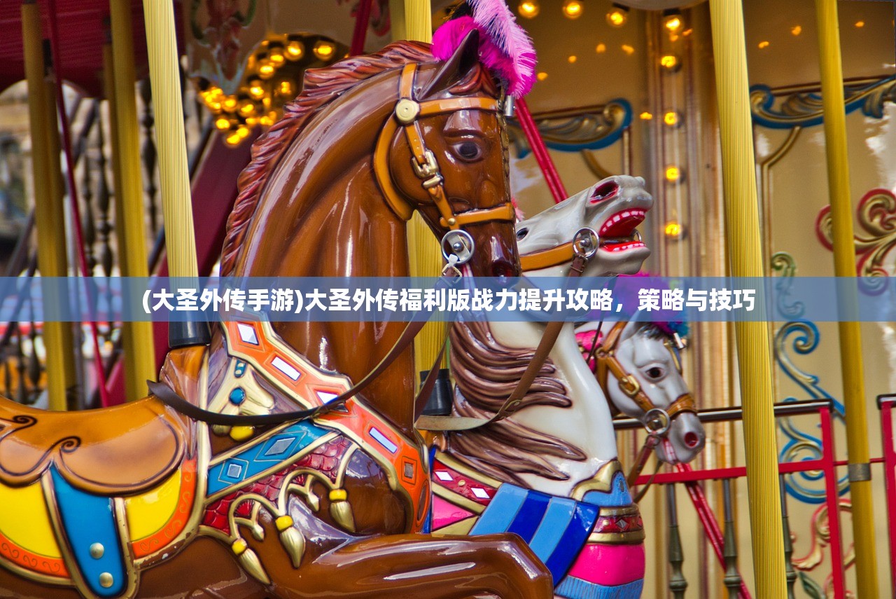 (大圣外传手游)大圣外传福利版战力提升攻略，策略与技巧