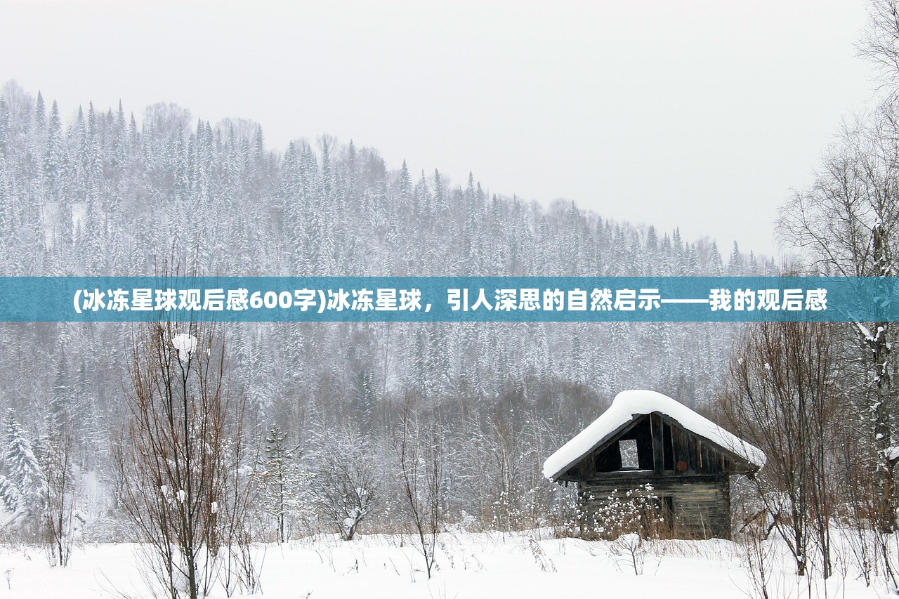 (冰冻星球观后感600字)冰冻星球，引人深思的自然启示——我的观后感