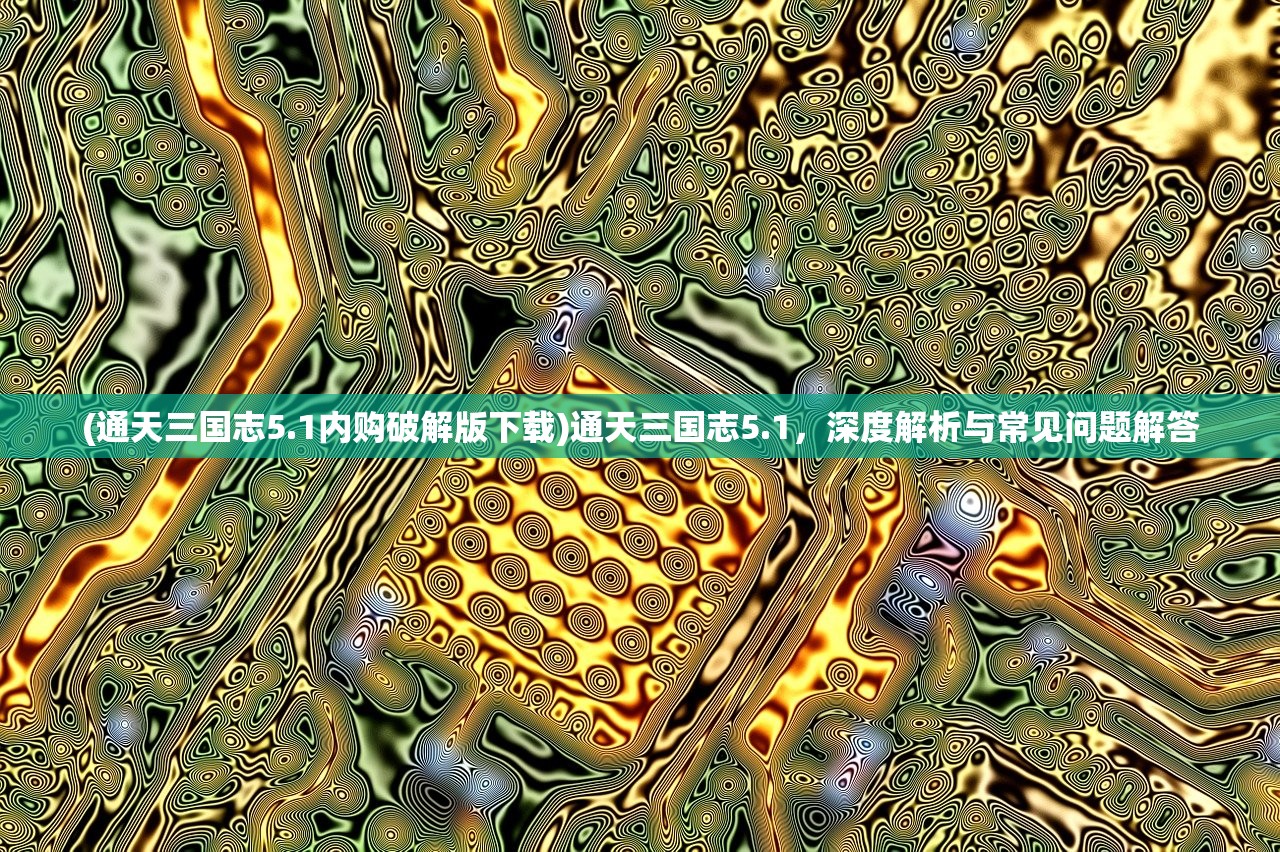 (通天三国志5.1内购破解版下载)通天三国志5.1，深度解析与常见问题解答
