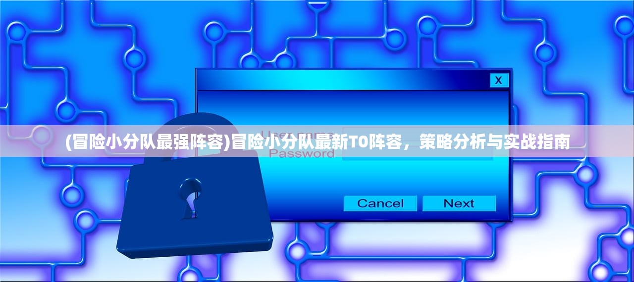 (冒险小分队最强阵容)冒险小分队最新T0阵容，策略分析与实战指南