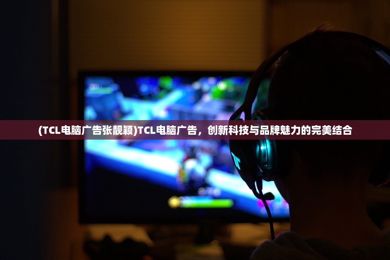 (TCL电脑广告张靓颖)TCL电脑广告，创新科技与品牌魅力的完美结合