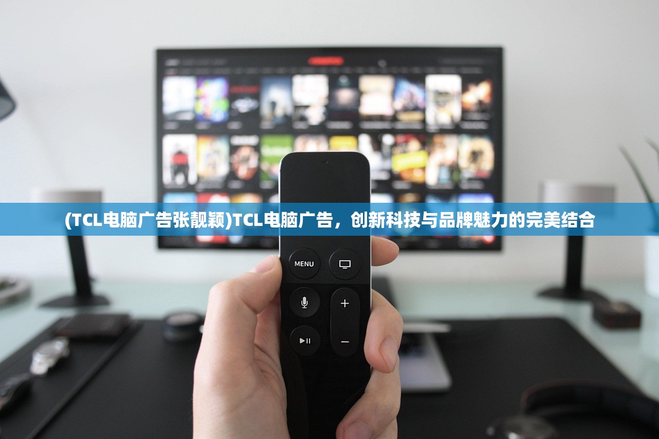 (TCL电脑广告张靓颖)TCL电脑广告，创新科技与品牌魅力的完美结合