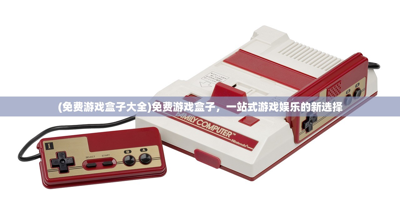 (免费游戏盒子大全)免费游戏盒子，一站式游戏娱乐的新选择