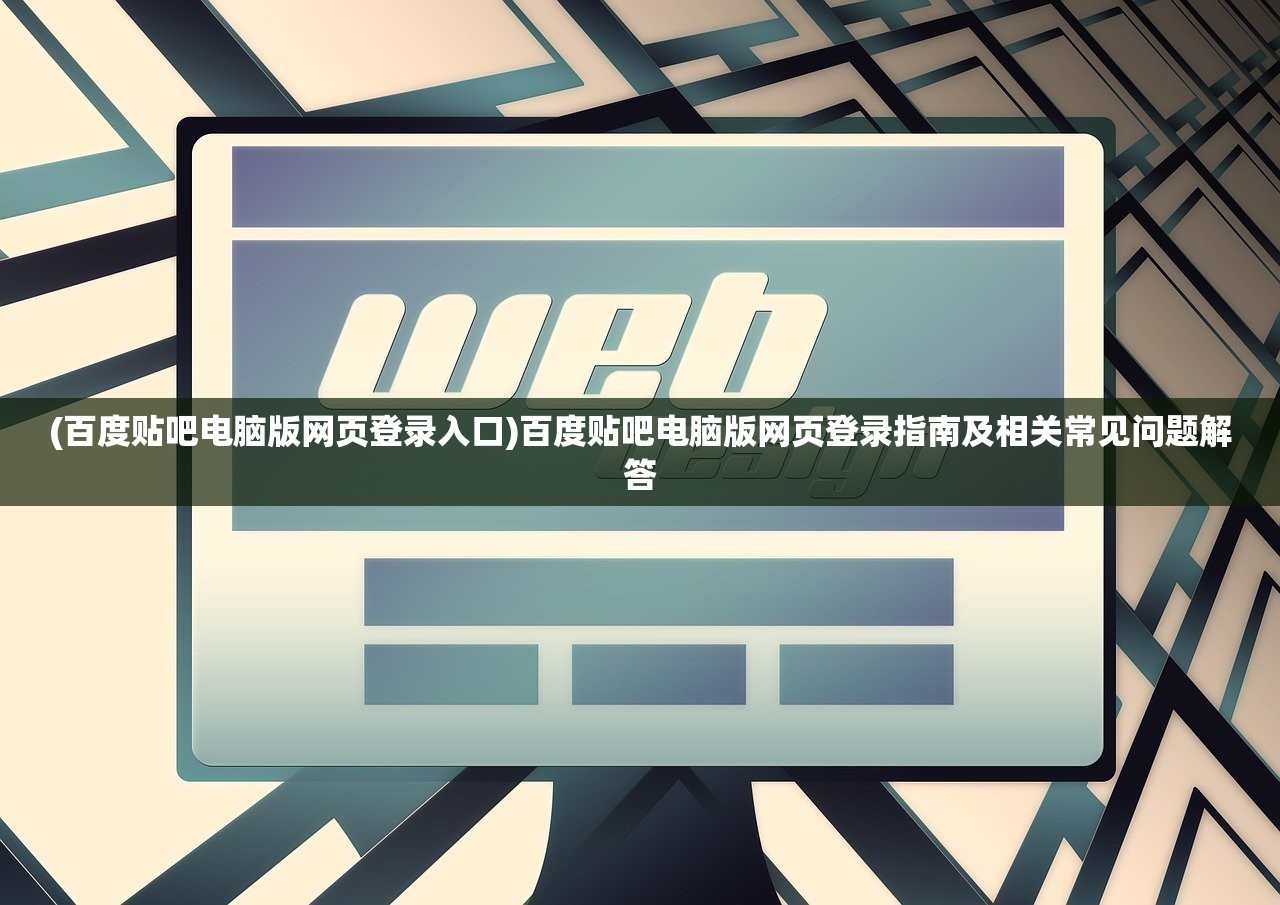 (百度贴吧电脑版网页登录入口)百度贴吧电脑版网页登录指南及相关常见问题解答