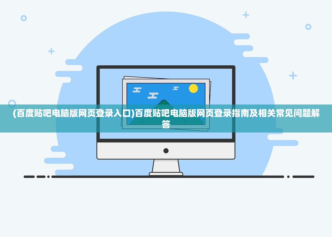 (百度贴吧电脑版网页登录入口)百度贴吧电脑版网页登录指南及相关常见问题解答