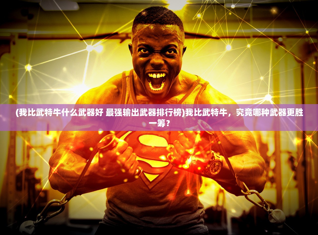 (我比武特牛什么武器好 最强输出武器排行榜)我比武特牛，究竟哪种武器更胜一筹？