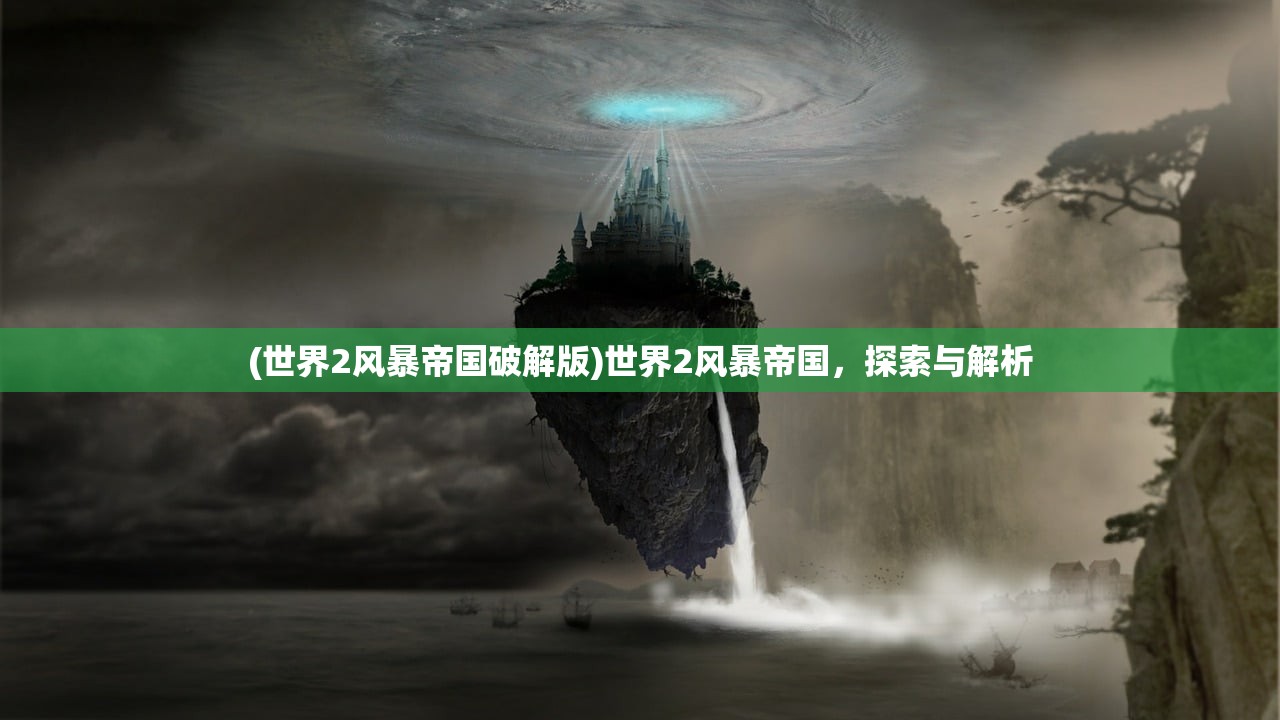 (世界2风暴帝国破解版)世界2风暴帝国，探索与解析