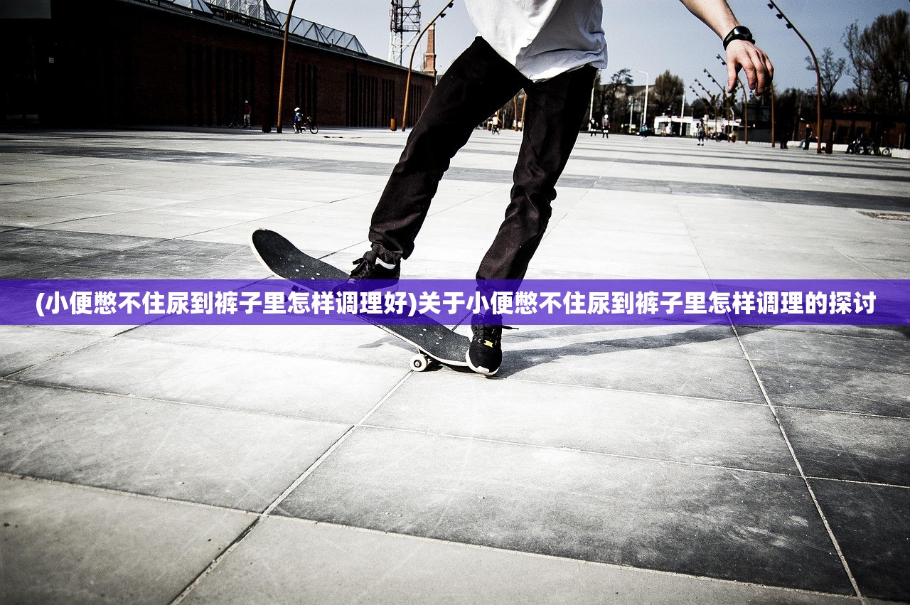 (小便憋不住尿到裤子里怎样调理好)关于小便憋不住尿到裤子里怎样调理的探讨