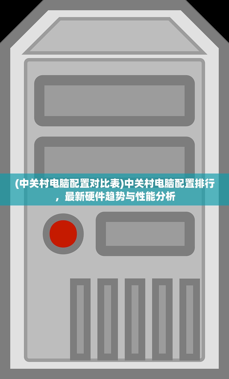 (中关村电脑配置对比表)中关村电脑配置排行，最新硬件趋势与性能分析