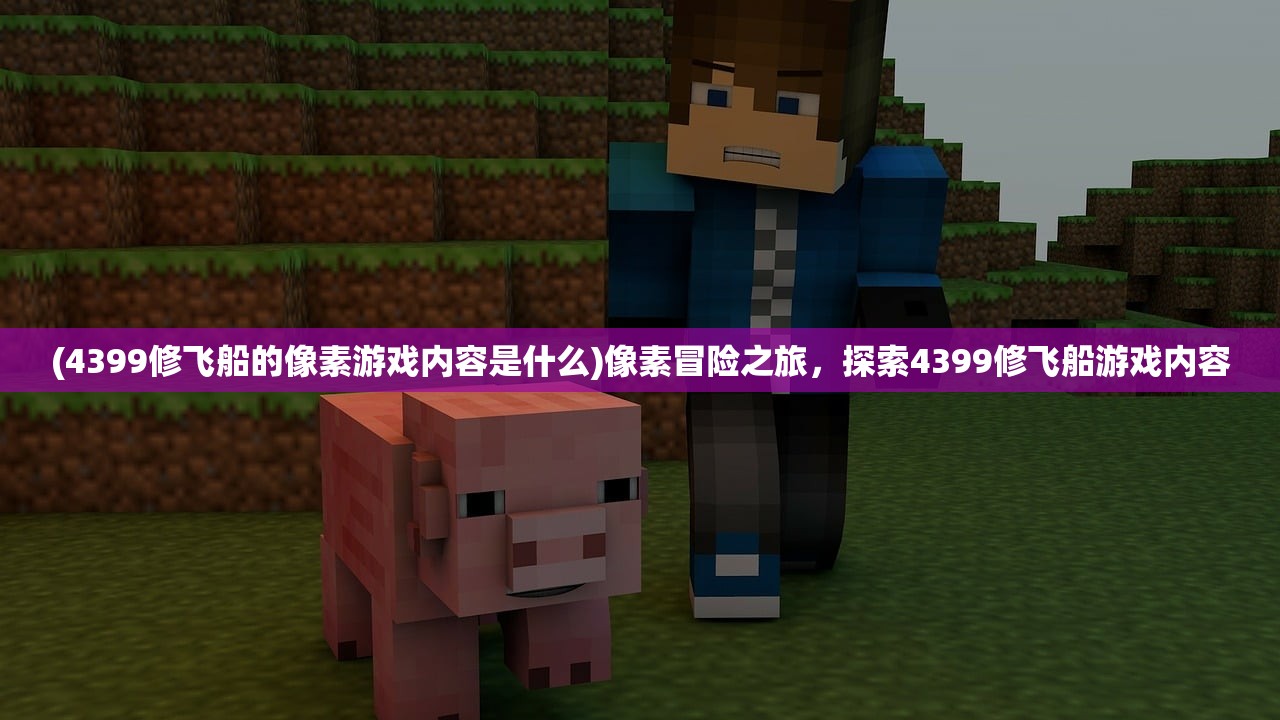 (4399修飞船的像素游戏内容是什么)像素冒险之旅，探索4399修飞船游戏内容