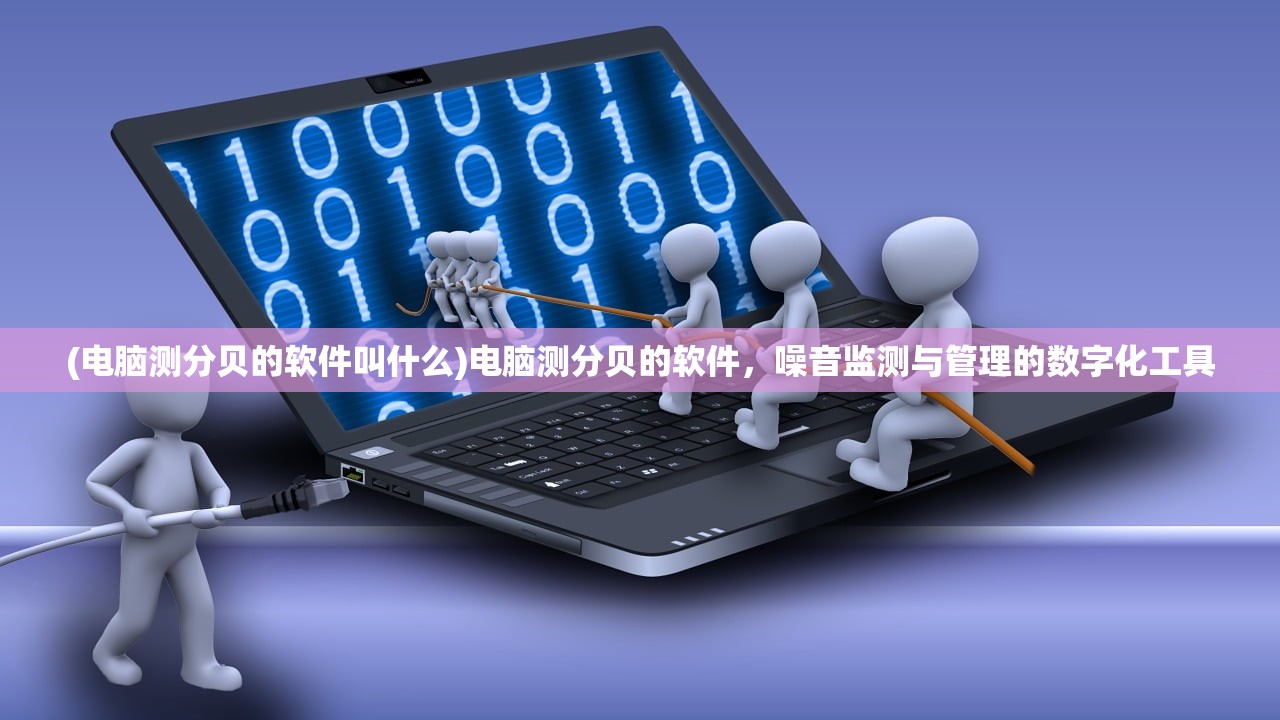 (电脑测分贝的软件叫什么)电脑测分贝的软件，噪音监测与管理的数字化工具