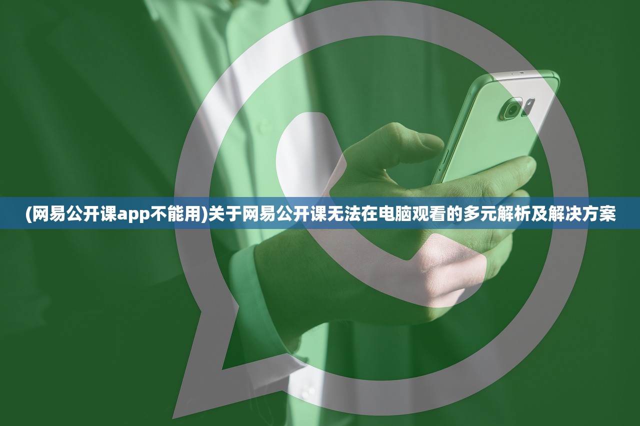 (网易公开课app不能用)关于网易公开课无法在电脑观看的多元解析及解决方案