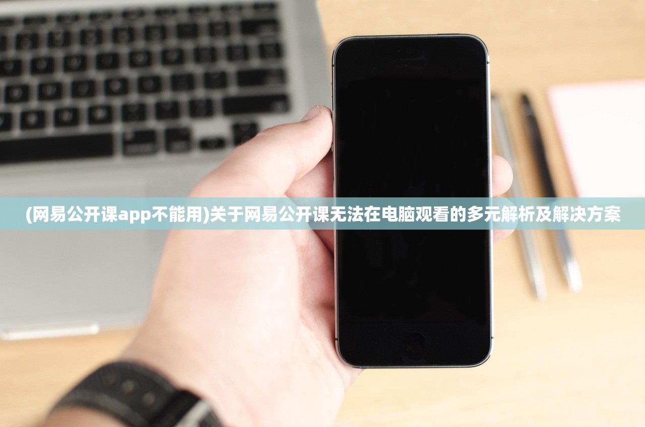 (网易公开课app不能用)关于网易公开课无法在电脑观看的多元解析及解决方案