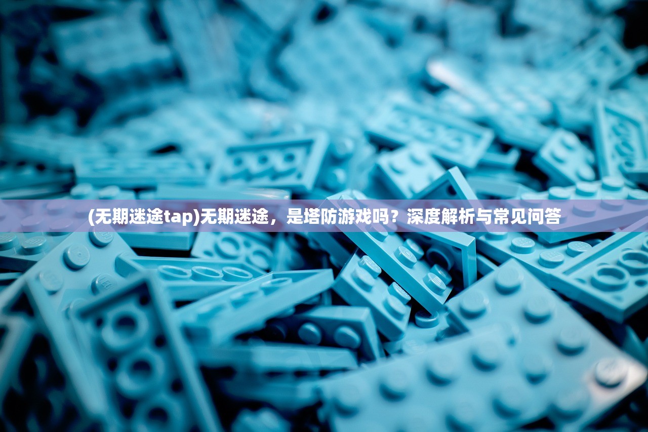 (无期迷途tap)无期迷途，是塔防游戏吗？深度解析与常见问答