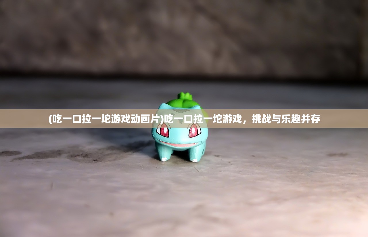 (吃一口拉一坨游戏动画片)吃一口拉一坨游戏，挑战与乐趣并存