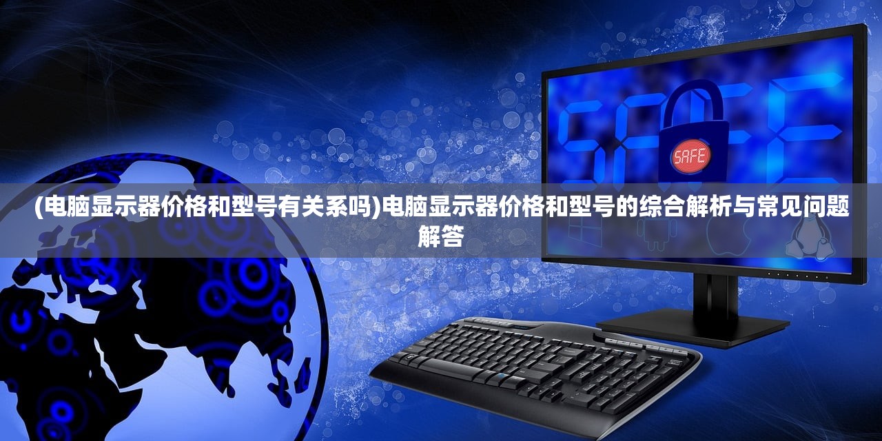 (电脑显示器价格和型号有关系吗)电脑显示器价格和型号的综合解析与常见问题解答